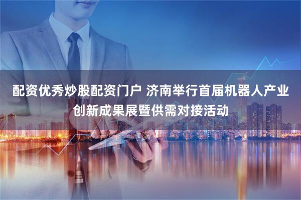 配资优秀炒股配资门户 济南举行首届机器人产业创新成果展暨供需对接活动