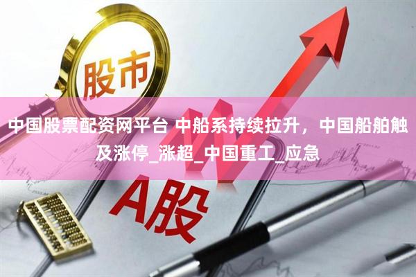 中国股票配资网平台 中船系持续拉升，中国船舶触及涨停_涨超_中国重工_应急
