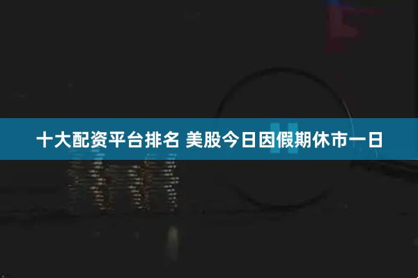 十大配资平台排名 美股今日因假期休市一日