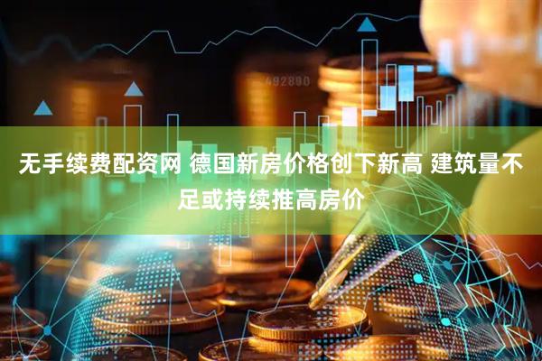 无手续费配资网 德国新房价格创下新高 建筑量不足或持续推高房价