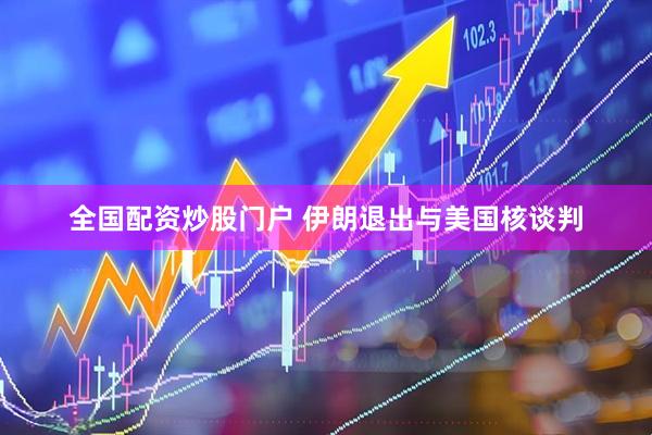 全国配资炒股门户 伊朗退出与美国核谈判