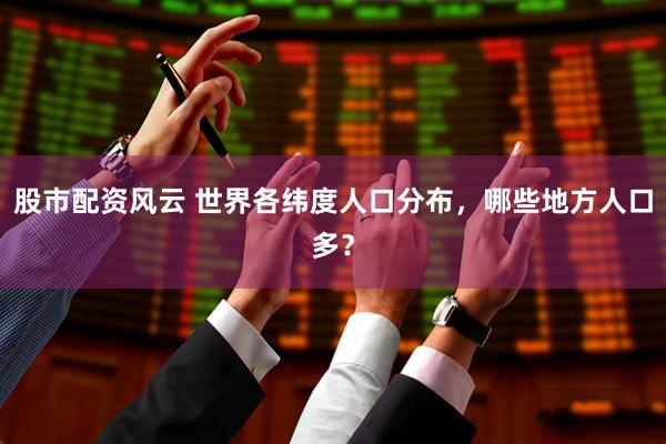 股市配资风云 世界各纬度人口分布，哪些地方人口多？