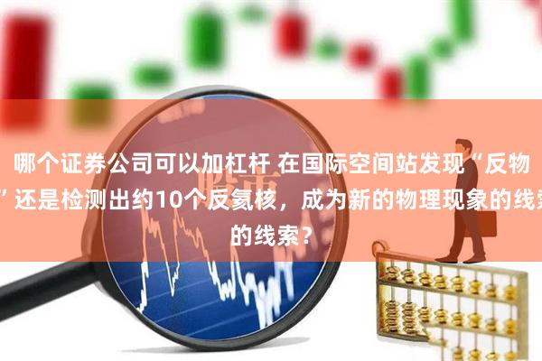哪个证券公司可以加杠杆 在国际空间站发现“反物质”还是检测出约10个反氦核，成为新的物理现象的线索？