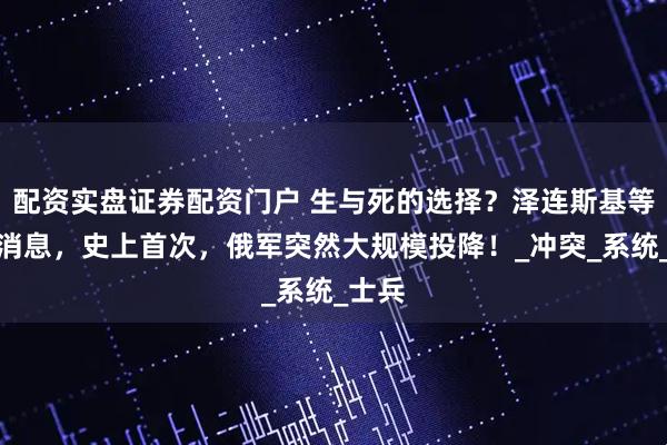 配资实盘证券配资门户 生与死的选择？泽连斯基等来好消息，史上首次，俄军突然大规模投降！_冲突_系统_士兵