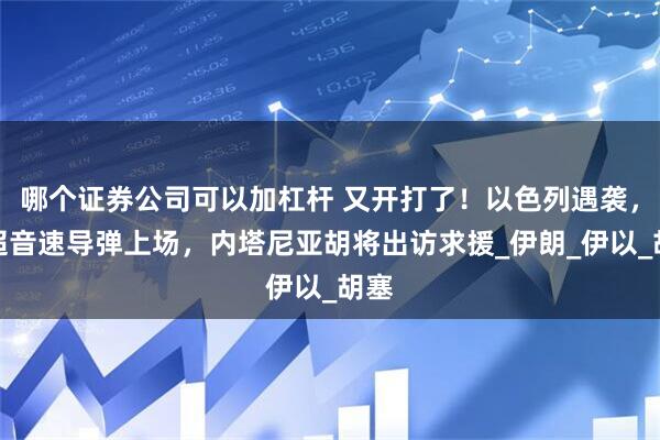 哪个证券公司可以加杠杆 又开打了！以色列遇袭，高超音速导弹上场，内塔尼亚胡将出访求援_伊朗_伊以_胡塞