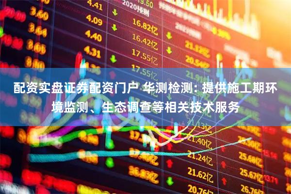 配资实盘证券配资门户 华测检测: 提供施工期环境监测、生态调查等相关技术服务