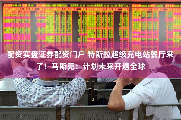 配资实盘证券配资门户 特斯拉超级充电站餐厅来了！马斯克：计划未来开遍全球