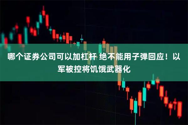 哪个证券公司可以加杠杆 绝不能用子弹回应！以军被控将饥饿武器化