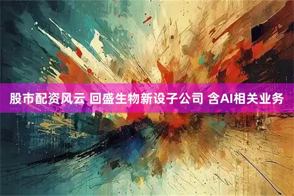 股市配资风云 回盛生物新设子公司 含AI相关业务