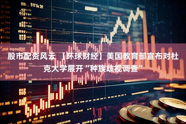 股市配资风云 【环球财经】美国教育部宣布对杜克大学展开“种族歧视调查”