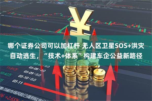 哪个证券公司可以加杠杆 无人区卫星SOS+洪灾自动逃生，“技术+体系”构建车企公益新路径