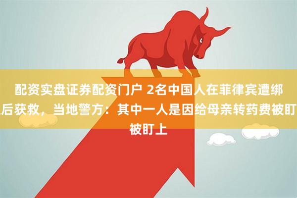 配资实盘证券配资门户 2名中国人在菲律宾遭绑架后获救，当地警方：其中一人是因给母亲转药费被盯上