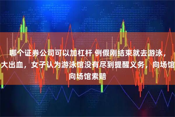 哪个证券公司可以加杠杆 例假刚结束就去游泳，不料大出血，女子认为游泳馆没有尽到提醒义务，向场馆索赔