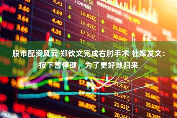 股市配资风云 郑钦文完成右肘手术 社媒发文：按下暂停键，为了更好地归来