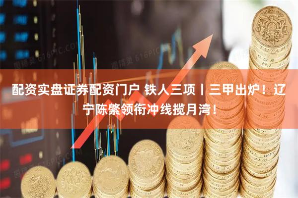 配资实盘证券配资门户 铁人三项丨三甲出炉！辽宁陈綮领衔冲线揽月湾！