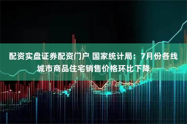 配资实盘证券配资门户 国家统计局：7月份各线城市商品住宅销售价格环比下降