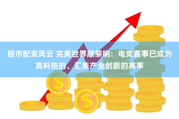 股市配资风云 完美世界顾黎明：电竞赛事已成为高科技的、汇集产业创新的赛事