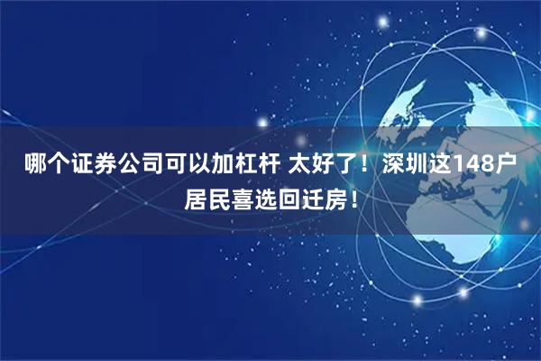 哪个证券公司可以加杠杆 太好了！深圳这148户居民喜选回迁房！