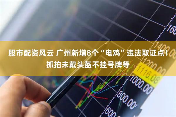 股市配资风云 广州新增8个“电鸡”违法取证点！抓拍未戴头盔不挂号牌等