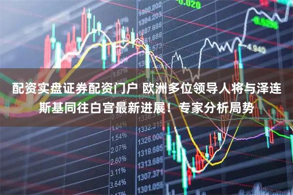 配资实盘证券配资门户 欧洲多位领导人将与泽连斯基同往白宫最新进展！专家分析局势