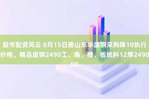 股市配资风云 8月15日唐山东华废钢采购降10执行价格。精品废钢2490工、角、槽、板统料12厚2490