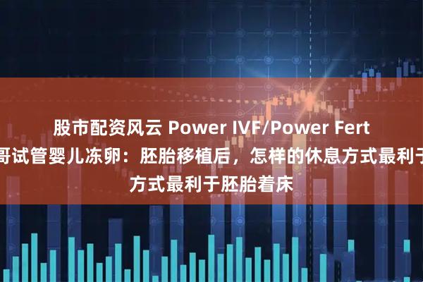 股市配资风云 Power IVF/Power Fertility 墨西哥试管婴儿冻卵：胚胎移植后，怎样的休息方式最利于胚胎着床