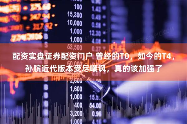 配资实盘证券配资门户 曾经的T0，如今的T4，孙膑近代版本受尽嘲讽，真的该加强了