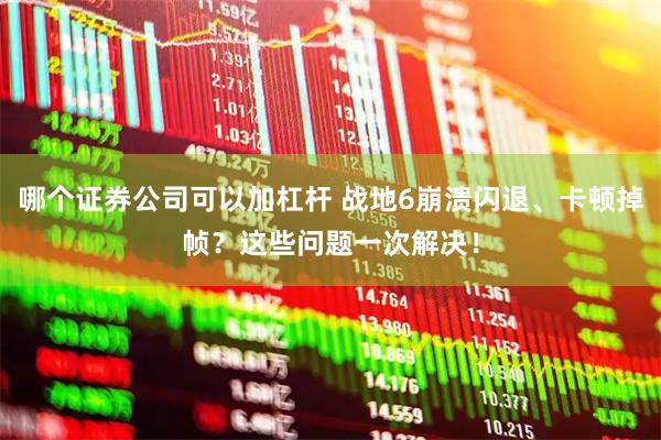 哪个证券公司可以加杠杆 战地6崩溃闪退、卡顿掉帧？这些问题一次解决！