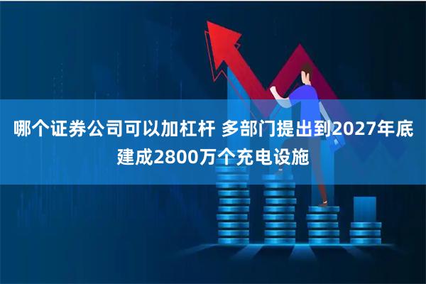 哪个证券公司可以加杠杆 多部门提出到2027年底建成2800万个充电设施