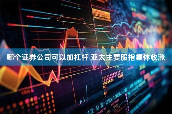 哪个证券公司可以加杠杆 亚太主要股指集体收涨