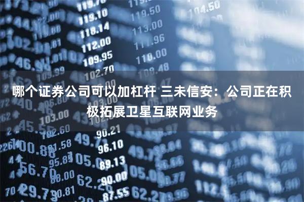 哪个证券公司可以加杠杆 三未信安：公司正在积极拓展卫星互联网业务