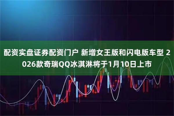 配资实盘证券配资门户 新增女王版和闪电版车型 2026款奇瑞QQ冰淇淋将于1月10日上市