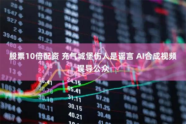 股票10倍配资 充气城堡伤人是谣言 AI合成视频误导公众