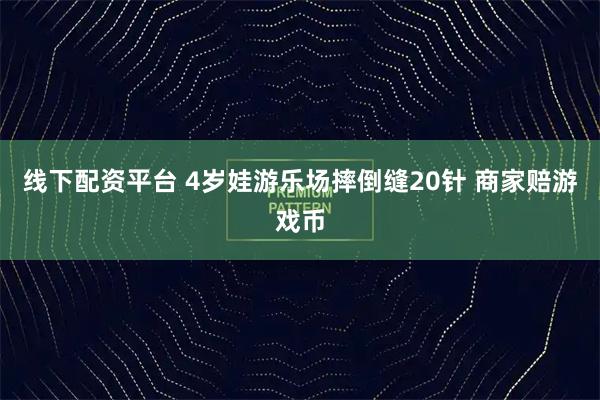 线下配资平台 4岁娃游乐场摔倒缝20针 商家赔游戏币