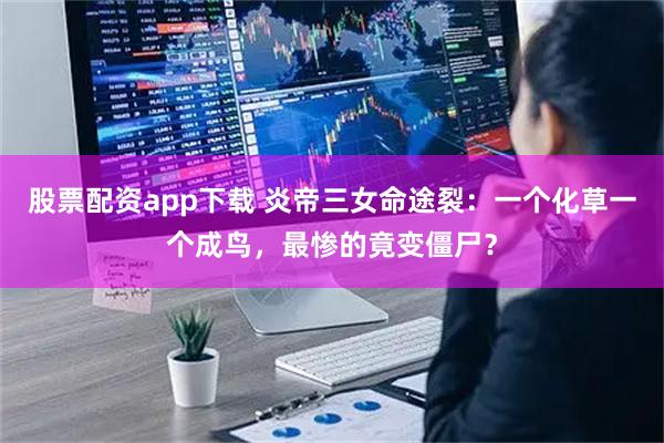 股票配资app下载 炎帝三女命途裂：一个化草一个成鸟，最惨的竟变僵尸？
