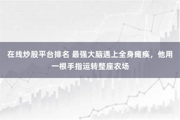 在线炒股平台排名 最强大脑遇上全身瘫痪，他用一根手指运转整座农场