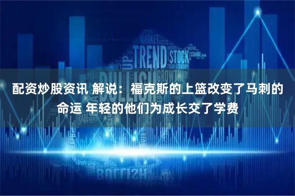 配资炒股资讯 解说：福克斯的上篮改变了马刺的命运 年轻的他们为成长交了学费