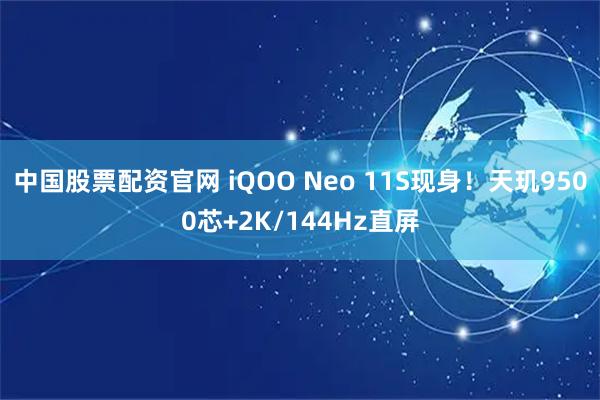 中国股票配资官网 iQOO Neo 11S现身！天玑9500芯+2K/144Hz直屏