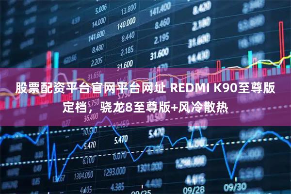 股票配资平台官网平台网址 REDMI K90至尊版定档，骁龙8至尊版+风冷散热