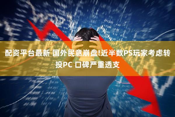 配资平台最新 国外民意崩盘!近半数PS玩家考虑转投PC 口碑严重透支