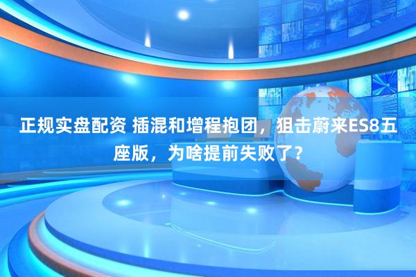 正规实盘配资 插混和增程抱团，狙击蔚来ES8五座版，为啥提前失败了？