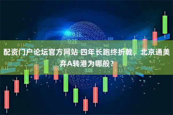 配资门户论坛官方网站 四年长跑终折戟，北京通美弃A转港为哪般？