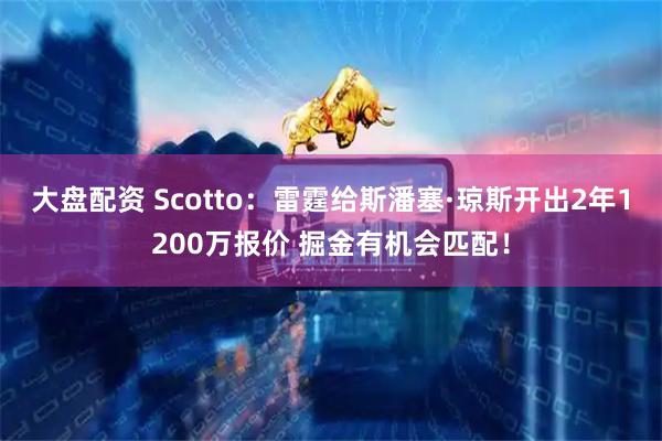 大盘配资 Scotto：雷霆给斯潘塞·琼斯开出2年1200万报价 掘金有机会匹配！
