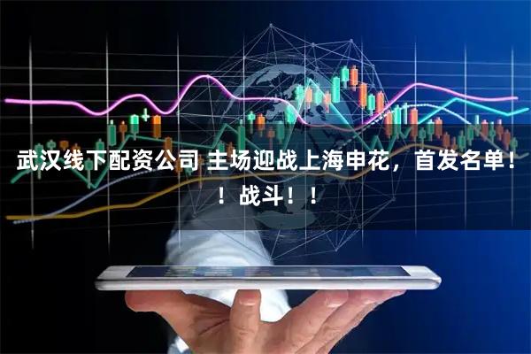 武汉线下配资公司 主场迎战上海申花，首发名单！！战斗！！