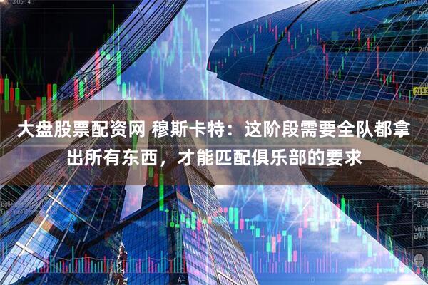 大盘股票配资网 穆斯卡特：这阶段需要全队都拿出所有东西，才能匹配俱乐部的要求