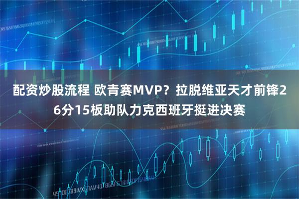 配资炒股流程 欧青赛MVP？拉脱维亚天才前锋26分15板助队力克西班牙挺进决赛