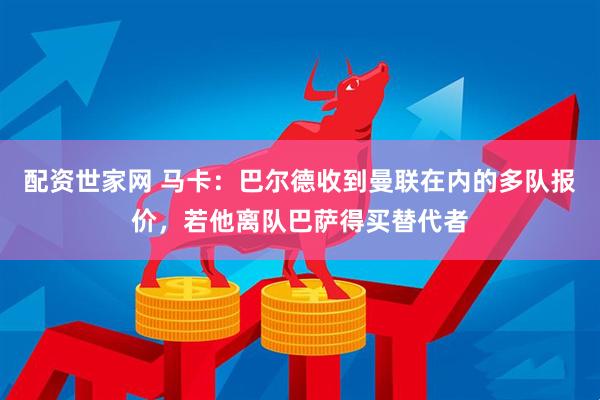 配资世家网 马卡：巴尔德收到曼联在内的多队报价，若他离队巴萨得买替代者