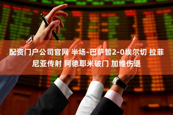 配资门户公司官网 半场-巴萨暂2-0埃尔切 拉菲尼亚传射 阿德耶米破门 加维伤退