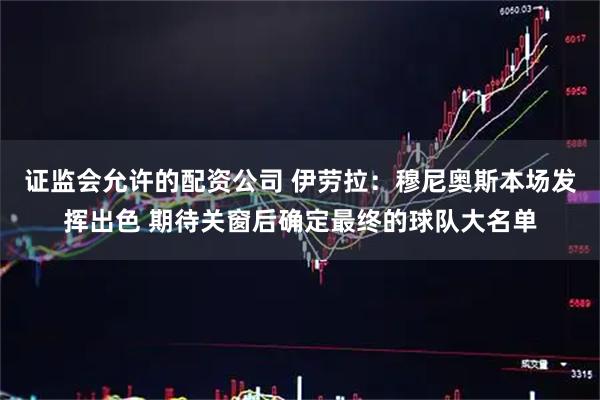证监会允许的配资公司 伊劳拉：穆尼奥斯本场发挥出色 期待关窗后确定最终的球队大名单