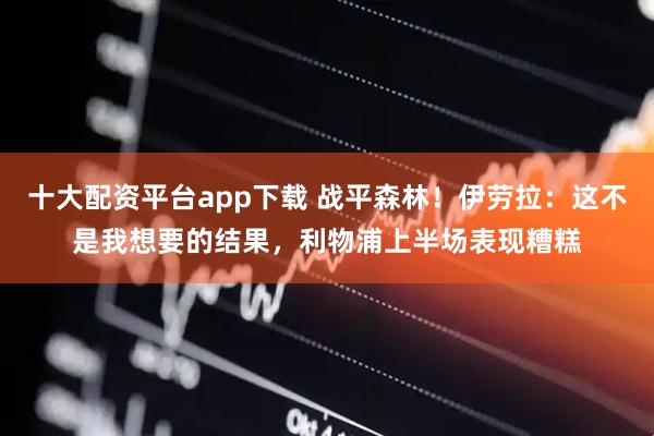 十大配资平台app下载 战平森林！伊劳拉：这不是我想要的结果，利物浦上半场表现糟糕